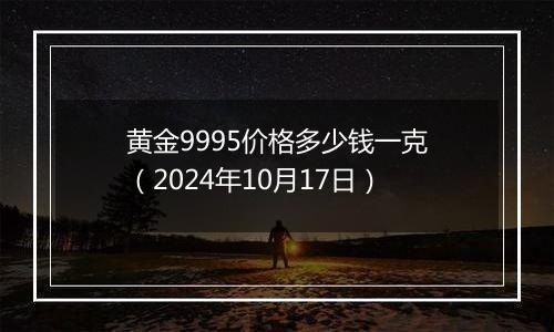 黄金9995价格多少钱一克（2024年10月17日）