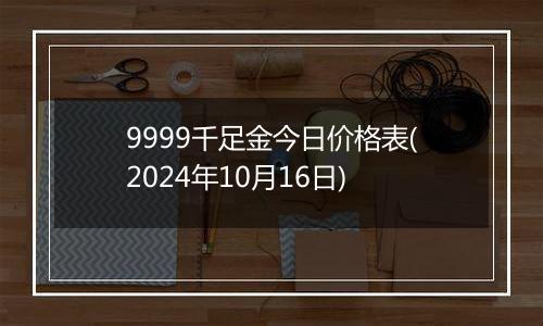 9999千足金今日价格表(2024年10月16日)