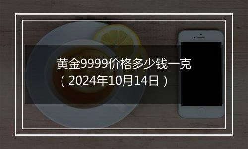 黄金9999价格多少钱一克（2024年10月14日）