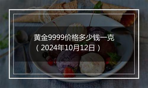 黄金9999价格多少钱一克（2024年10月12日）