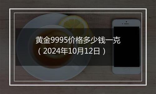 黄金9995价格多少钱一克（2024年10月12日）