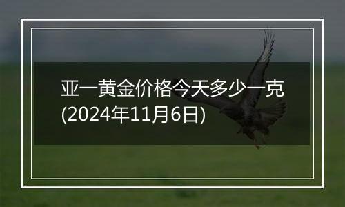 亚一黄金价格今天多少一克(2024年11月6日)