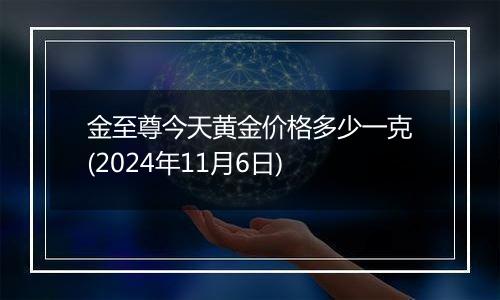 金至尊今天黄金价格多少一克(2024年11月6日)