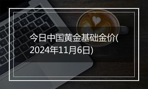 今日中国黄金基础金价(2024年11月6日)