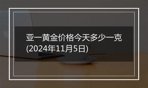 亚一黄金价格今天多少一克(2024年11月5日)