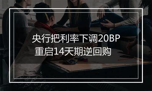 央行把利率下调20BP 重启14天期逆回购