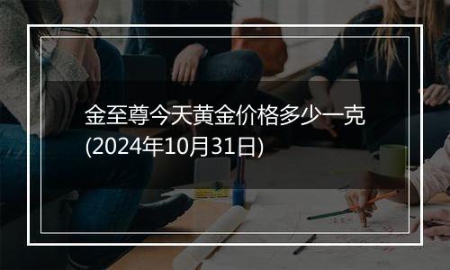 金至尊今天黄金价格多少一克(2024年10月31日)