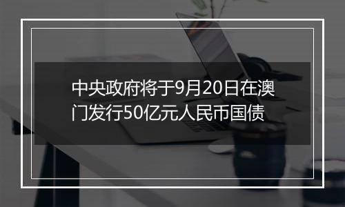 中央政府将于9月20日在澳门发行50亿元人民币国债