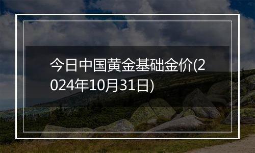 今日中国黄金基础金价(2024年10月31日)