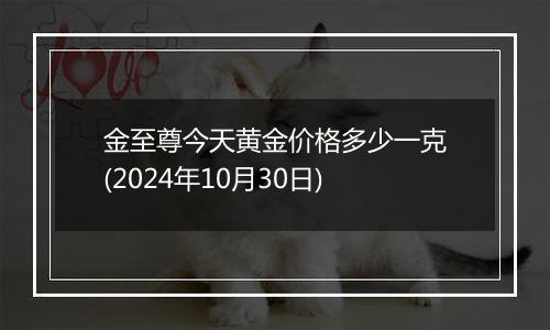 金至尊今天黄金价格多少一克(2024年10月30日)