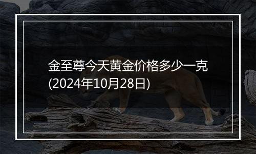 金至尊今天黄金价格多少一克(2024年10月28日)