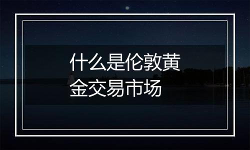 什么是伦敦黄金交易市场