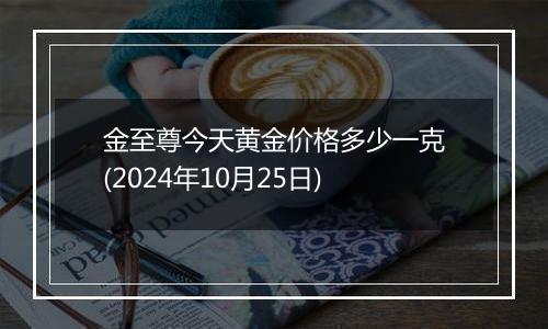 金至尊今天黄金价格多少一克(2024年10月25日)