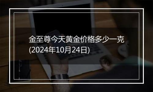 金至尊今天黄金价格多少一克(2024年10月24日)