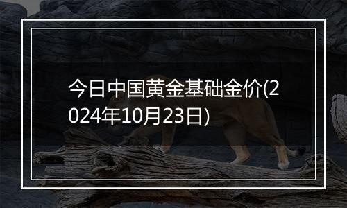 今日中国黄金基础金价(2024年10月23日)