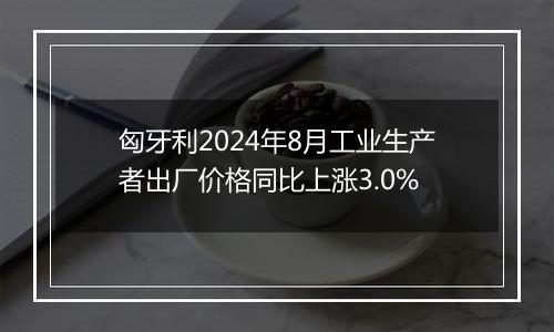 匈牙利2024年8月工业生产者出厂价格同比上涨3.0%