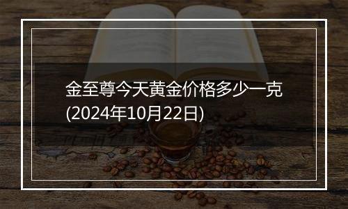 金至尊今天黄金价格多少一克(2024年10月22日)