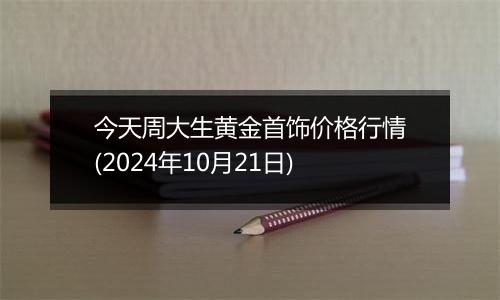 今天周大生黄金首饰价格行情(2024年10月21日)