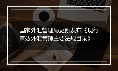 国家外汇管理局更新发布《现行有效外汇管理主要法规目录》