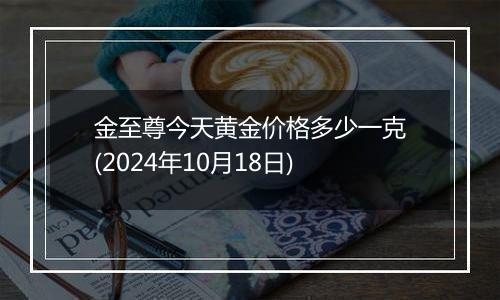 金至尊今天黄金价格多少一克(2024年10月18日)