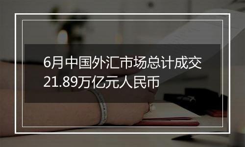 6月中国外汇市场总计成交21.89万亿元人民币