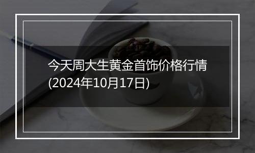 今天周大生黄金首饰价格行情(2024年10月17日)