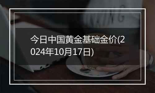 今日中国黄金基础金价(2024年10月17日)