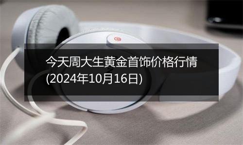 今天周大生黄金首饰价格行情(2024年10月16日)