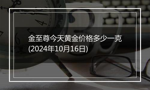 金至尊今天黄金价格多少一克(2024年10月16日)