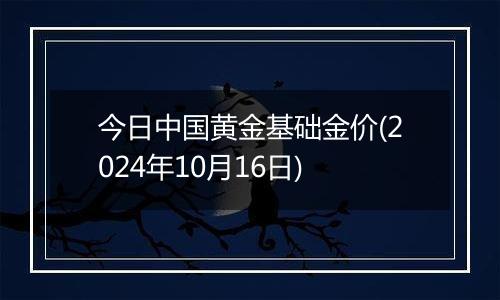 今日中国黄金基础金价(2024年10月16日)