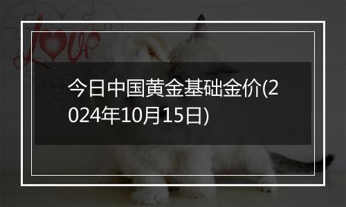 今日中国黄金基础金价(2024年10月15日)