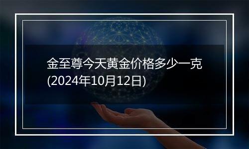 金至尊今天黄金价格多少一克(2024年10月12日)