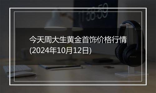 今天周大生黄金首饰价格行情(2024年10月12日)