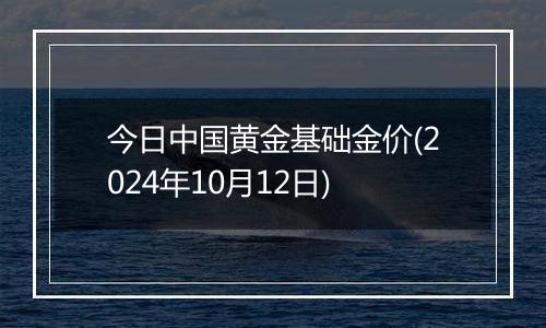 今日中国黄金基础金价(2024年10月12日)