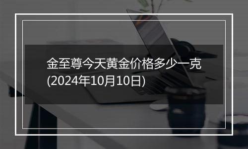 金至尊今天黄金价格多少一克(2024年10月10日)