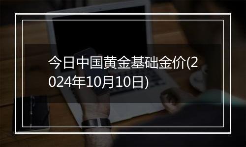 今日中国黄金基础金价(2024年10月10日)