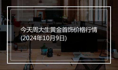 今天周大生黄金首饰价格行情(2024年10月9日)