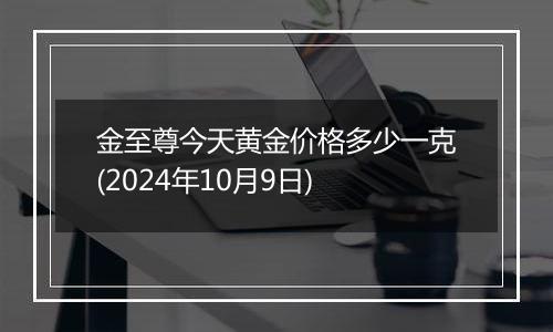 金至尊今天黄金价格多少一克(2024年10月9日)