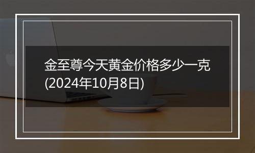 金至尊今天黄金价格多少一克(2024年10月8日)