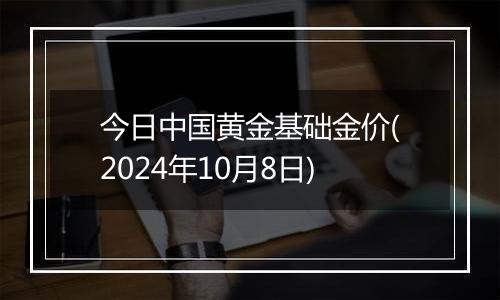 今日中国黄金基础金价(2024年10月8日)