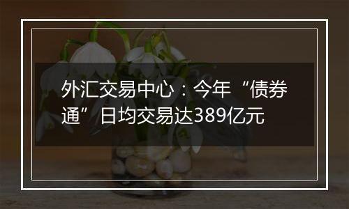 外汇交易中心：今年“债券通”日均交易达389亿元