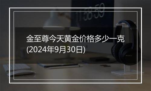 金至尊今天黄金价格多少一克(2024年9月30日)