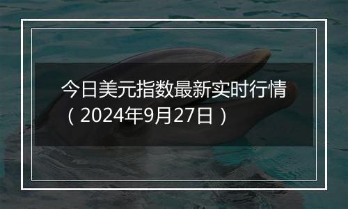 今日美元指数最新实时行情（2024年9月27日）