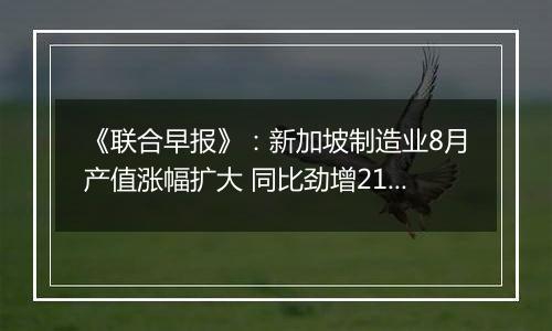 《联合早报》：新加坡制造业8月产值涨幅扩大 同比劲增21％