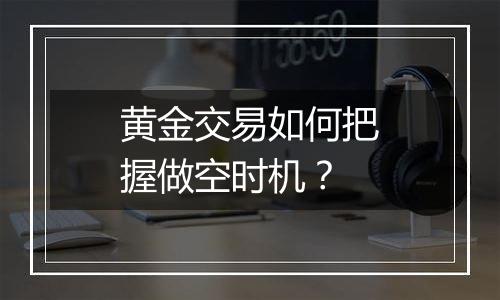 黄金交易如何把握做空时机？