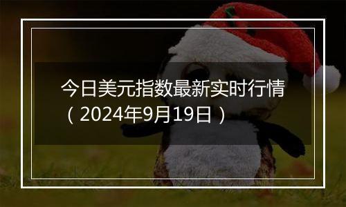 今日美元指数最新实时行情（2024年9月19日）