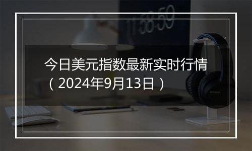 今日美元指数最新实时行情（2024年9月13日）