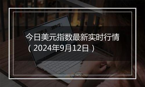 今日美元指数最新实时行情（2024年9月12日）