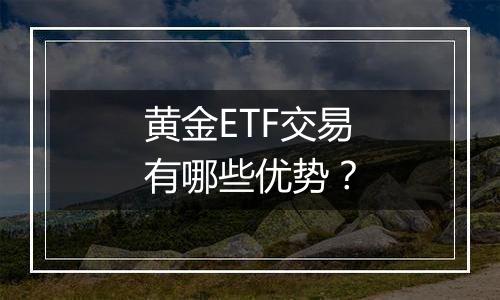 黄金ETF交易有哪些优势？