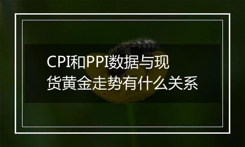 CPI和PPI数据与现货黄金走势有什么关系